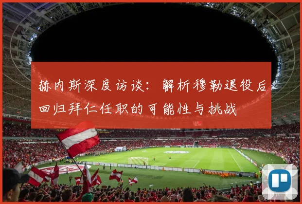 赫内斯深度访谈：解析穆勒退役后回归拜仁任职的可能性与挑战