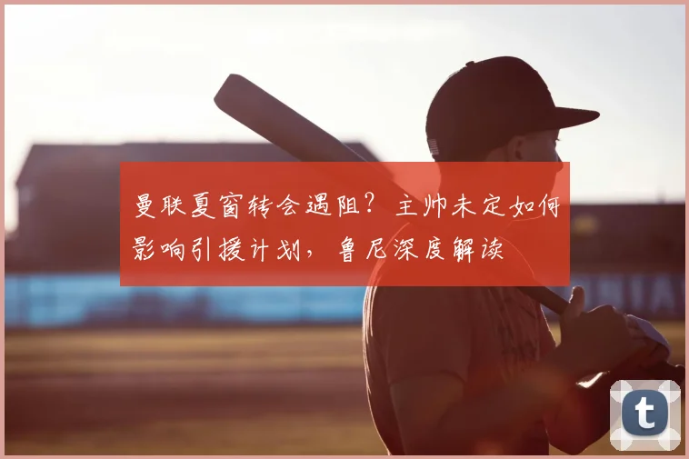 曼联夏窗转会遇阻?主帅未定如何影响引援计划,鲁尼深度解读