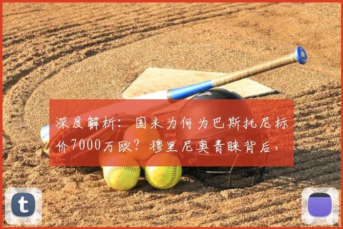 深度解析：国米为何为巴斯托尼标价7000万欧？穆里尼奥青睐背后，转会传闻与球员价值全揭秘