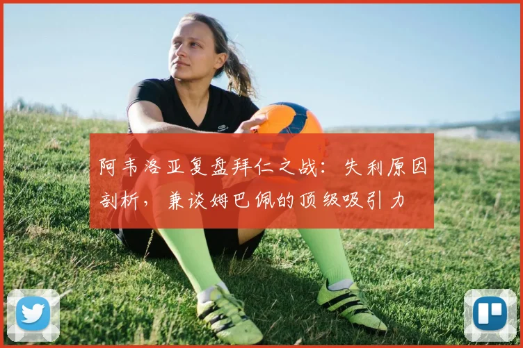 阿韦洛亚复盘拜仁之战：失利原因剖析，兼谈姆巴佩的顶级吸引力