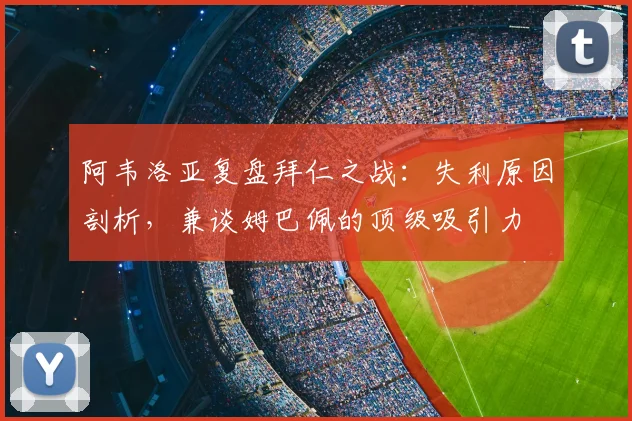 阿韦洛亚复盘拜仁之战：失利原因剖析，兼谈姆巴佩的顶级吸引力