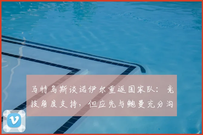 马特乌斯谈诺伊尔重返国家队：竞技角度支持，但应先与鲍曼充分沟通