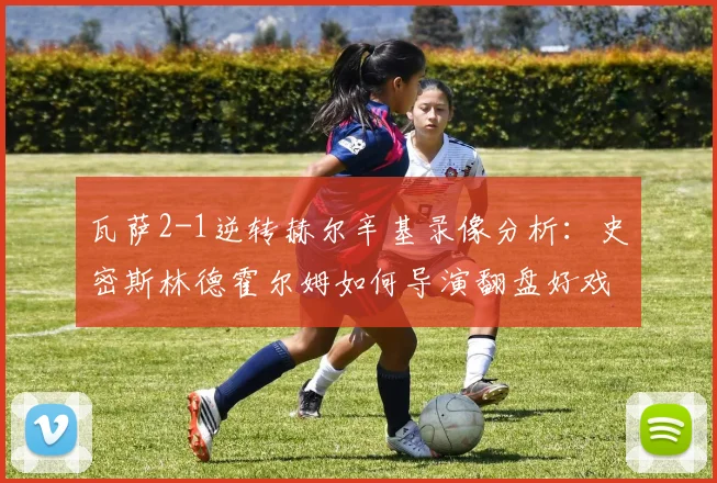 瓦萨2-1逆转赫尔辛基录像分析：史密斯林德霍尔姆如何导演翻盘好戏