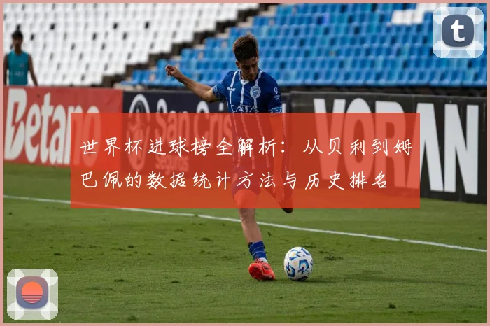 世界杯进球榜全解析：从贝利到姆巴佩的数据统计方法与历史排名