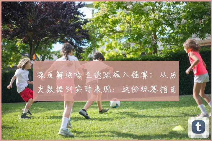 深度解读哈兰德欧冠八强赛：从历史数据到实时表现，这份观赛指南必备