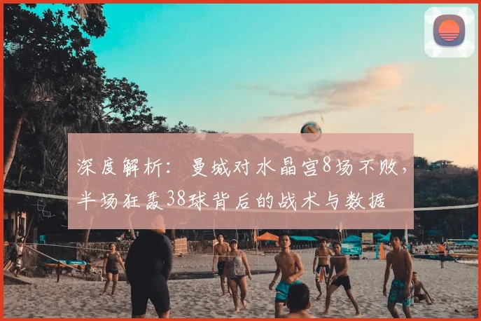 深度解析：曼城对水晶宫8场不败，半场狂轰38球背后的战术与数据